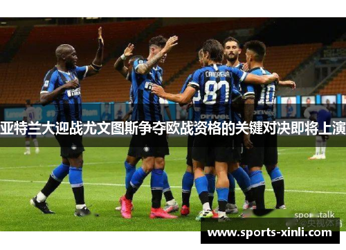 亚特兰大迎战尤文图斯争夺欧战资格的关键对决即将上演